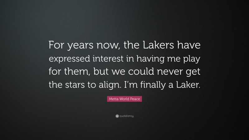 Metta World Peace Quote: “For years now, the Lakers have expressed interest in having me play for them, but we could never get the stars to align. I’m finally a Laker.”
