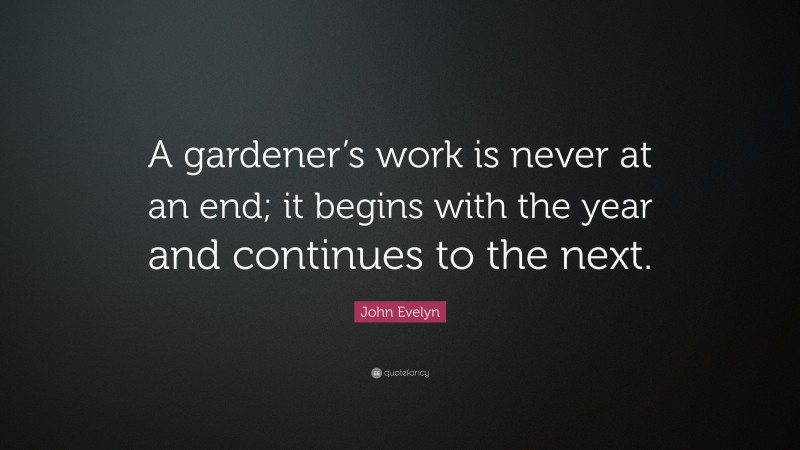 John Evelyn Quote: “A gardener’s work is never at an end; it begins with the year and continues to the next.”