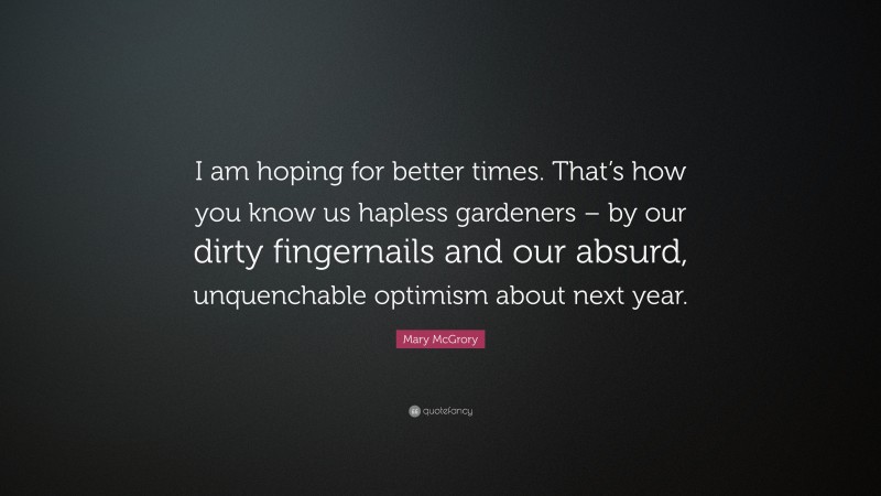 Mary McGrory Quote: “I am hoping for better times. That’s how you know us hapless gardeners – by our dirty fingernails and our absurd, unquenchable optimism about next year.”