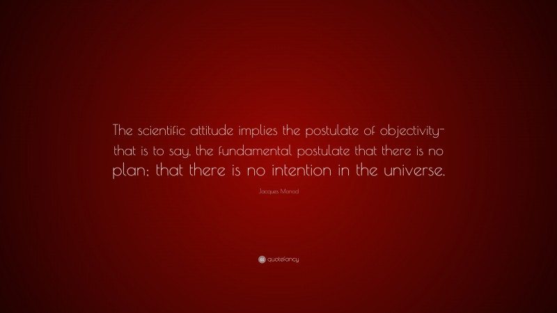 Jacques Monod Quote: “The scientific attitude implies the postulate of objectivity-that is to say, the fundamental postulate that there is no plan; that there is no intention in the universe.”