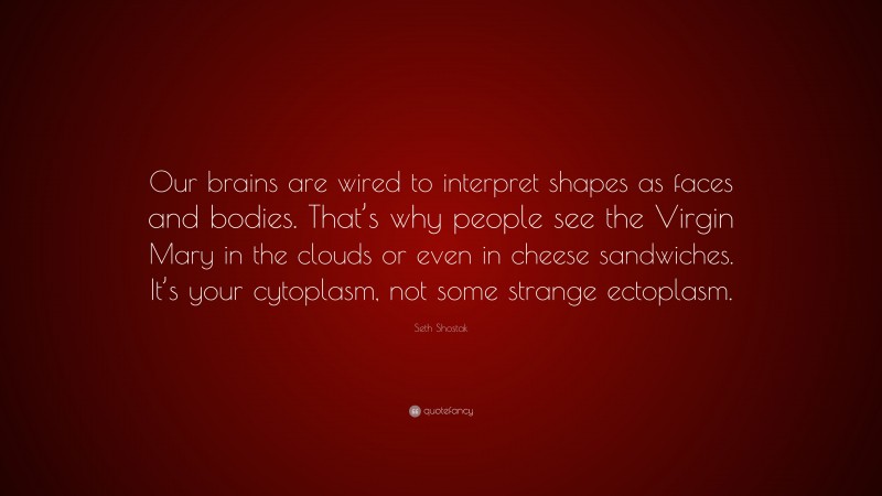 Seth Shostak Quote: “Our brains are wired to interpret shapes as faces and bodies. That’s why people see the Virgin Mary in the clouds or even in cheese sandwiches. It’s your cytoplasm, not some strange ectoplasm.”