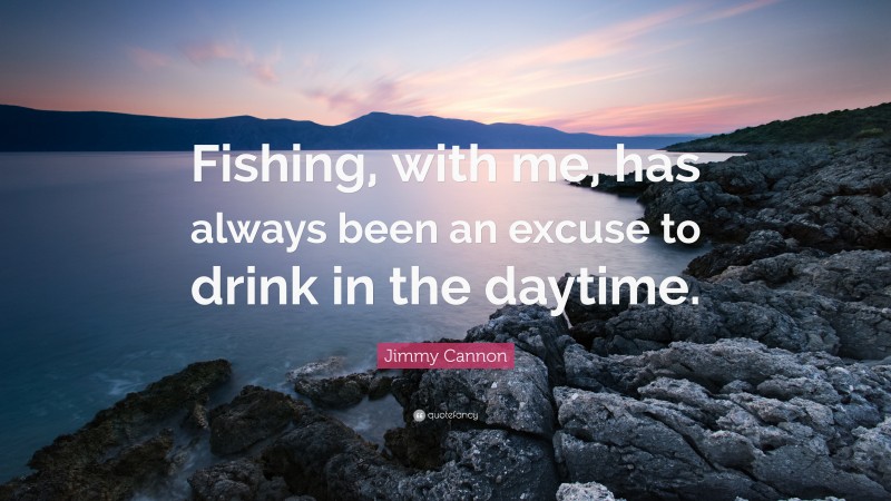 Jimmy Cannon Quote: “Fishing, with me, has always been an excuse to drink in the daytime.”