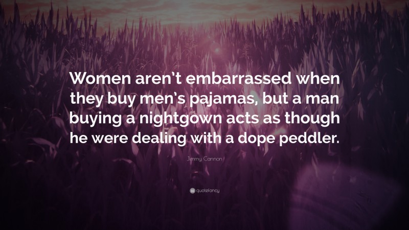Jimmy Cannon Quote: “Women aren’t embarrassed when they buy men’s pajamas, but a man buying a nightgown acts as though he were dealing with a dope peddler.”