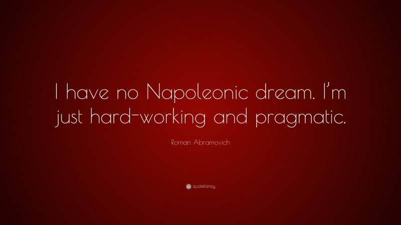 Roman Abramovich Quote: “I have no Napoleonic dream. I’m just hard-working and pragmatic.”