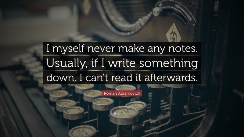 Roman Abramovich Quote: “I myself never make any notes. Usually, if I write something down, I can’t read it afterwards.”
