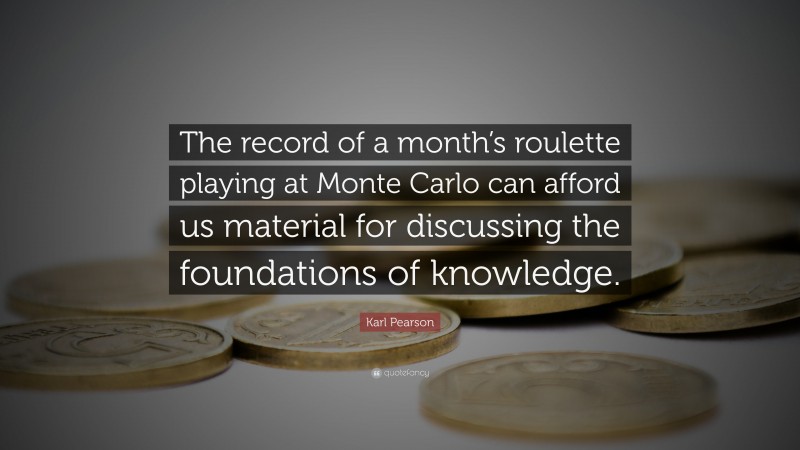 Karl Pearson Quote: “The record of a month’s roulette playing at Monte Carlo can afford us material for discussing the foundations of knowledge.”