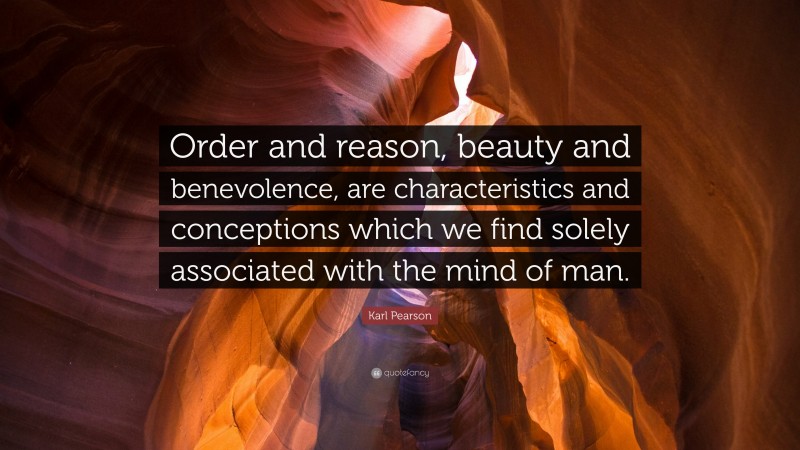 Karl Pearson Quote: “Order and reason, beauty and benevolence, are characteristics and conceptions which we find solely associated with the mind of man.”