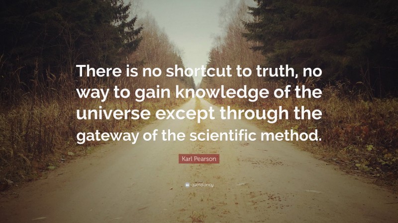 Karl Pearson Quote: “There is no shortcut to truth, no way to gain knowledge of the universe except through the gateway of the scientific method.”