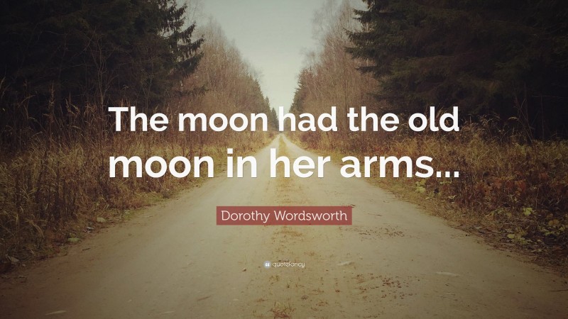 Dorothy Wordsworth Quote: “The moon had the old moon in her arms...”