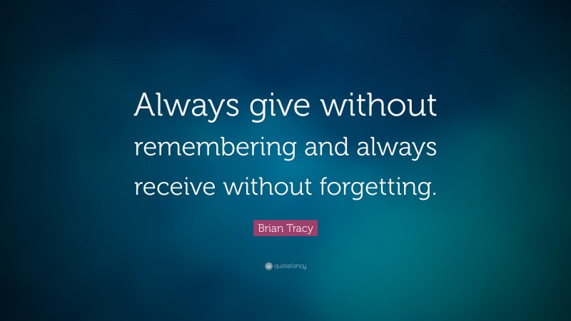 Brian Tracy Quote: “Always give without remembering and always receive without forgetting.”