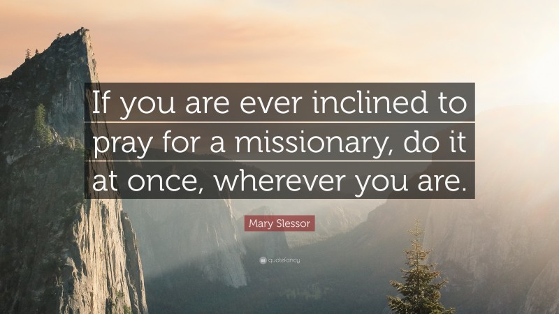 Mary Slessor Quote: “If you are ever inclined to pray for a missionary, do it at once, wherever you are.”