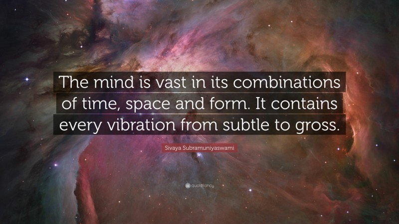 Sivaya Subramuniyaswami Quote: “The mind is vast in its combinations of time, space and form. It contains every vibration from subtle to gross.”