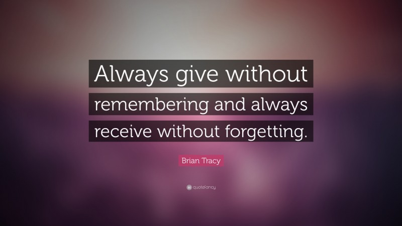 Brian Tracy Quote: “Always give without remembering and always receive without forgetting.”