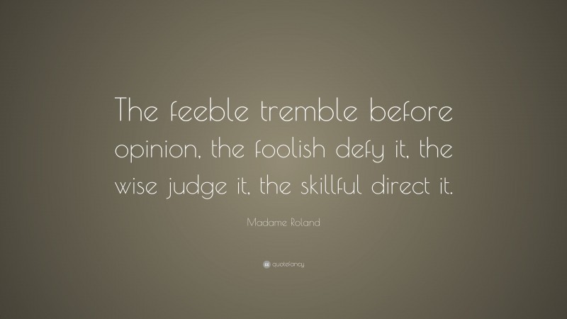 Madame Roland Quote: “The feeble tremble before opinion, the foolish defy it, the wise judge it, the skillful direct it.”