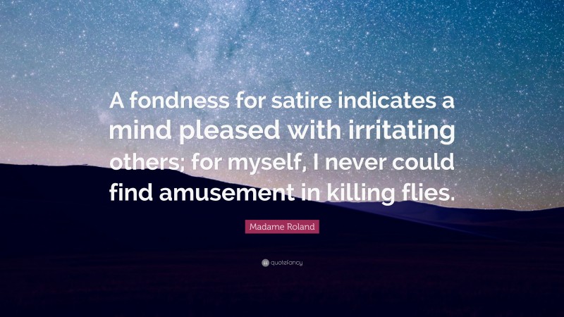 Madame Roland Quote: “A fondness for satire indicates a mind pleased with irritating others; for myself, I never could find amusement in killing flies.”