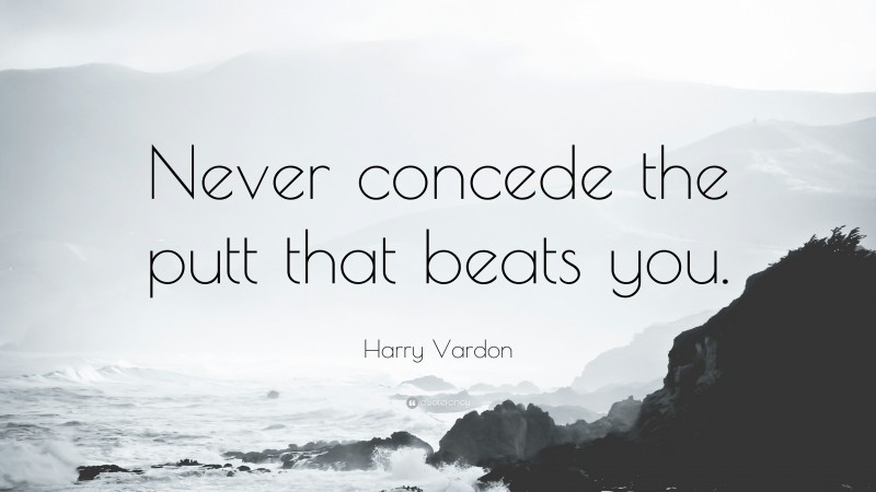 Harry Vardon Quote: “Never concede the putt that beats you.”
