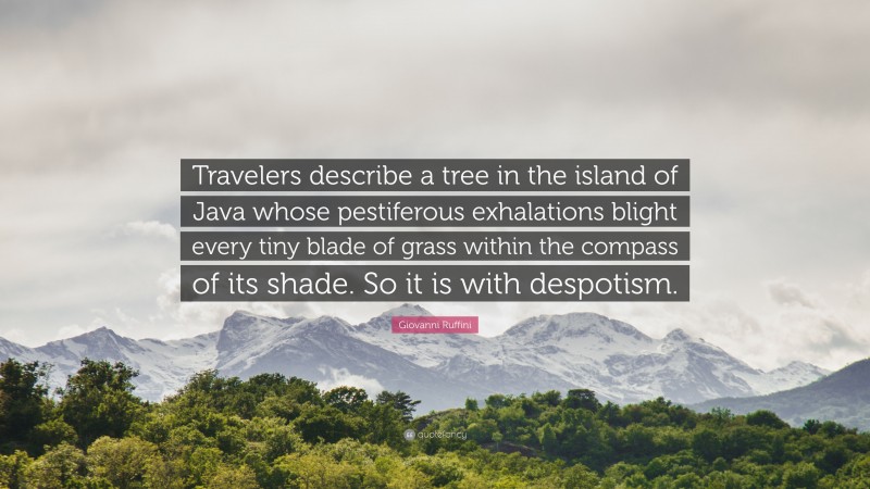 Giovanni Ruffini Quote: “Travelers describe a tree in the island of Java whose pestiferous exhalations blight every tiny blade of grass within the compass of its shade. So it is with despotism.”