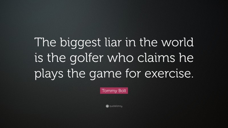 Tommy Bolt Quote: “The biggest liar in the world is the golfer who claims he plays the game for exercise.”