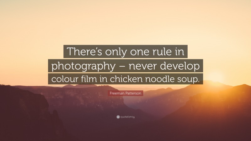 Freeman Patterson Quote: “There’s only one rule in photography – never develop colour film in chicken noodle soup.”