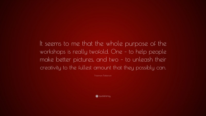 Freeman Patterson Quote: “It seems to me that the whole purpose of the workshops is really twofold. One – to help people make better pictures, and two – to unleash their creativity to the fullest amount that they possibly can.”