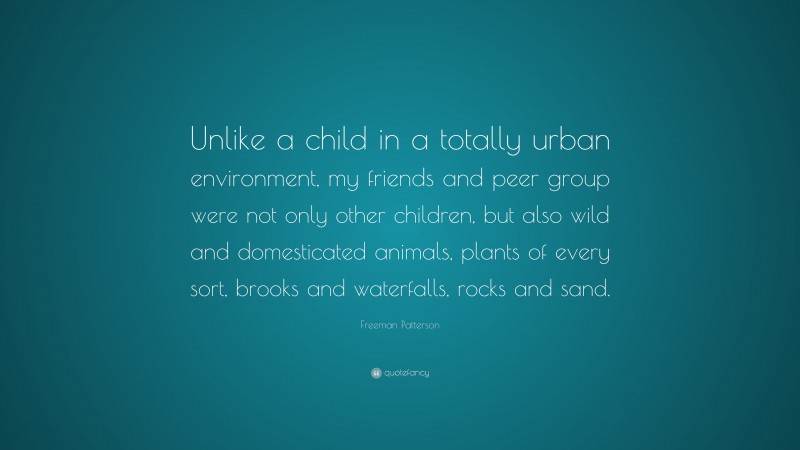 Freeman Patterson Quote: “Unlike a child in a totally urban environment, my friends and peer group were not only other children, but also wild and domesticated animals, plants of every sort, brooks and waterfalls, rocks and sand.”