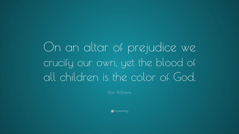 Don Williams Quote: “On an altar of prejudice we crucify our own, yet the blood of all children is the color of God.”