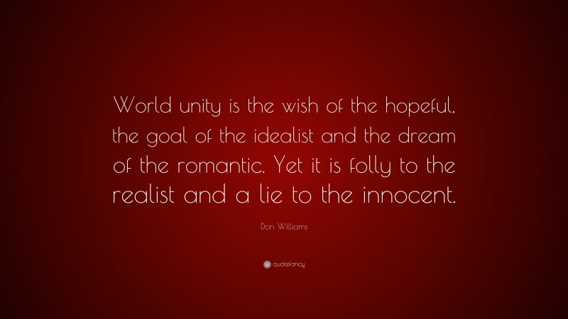Don Williams Quote: “World unity is the wish of the hopeful, the goal of the idealist and the dream of the romantic. Yet it is folly to the realist and a lie to the innocent.”