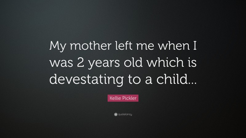Kellie Pickler Quote: “My mother left me when I was 2 years old which is devestating to a child...”