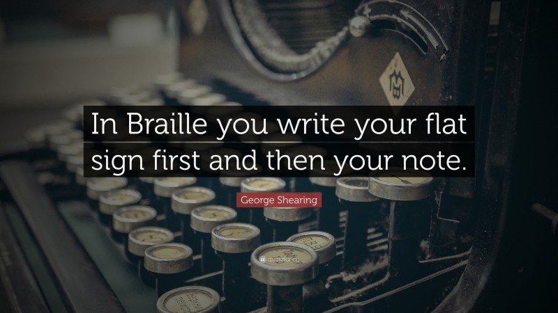 George Shearing Quote: “In Braille you write your flat sign first and then your note.”