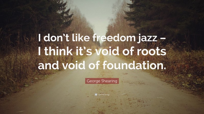George Shearing Quote: “I don’t like freedom jazz – I think it’s void of roots and void of foundation.”