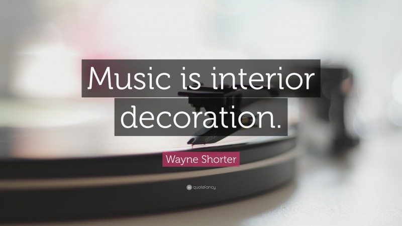 Wayne Shorter Quote: “Music is interior decoration.”