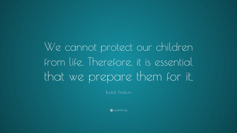 Rudolf Dreikurs Quote: “We cannot protect our children from life ...