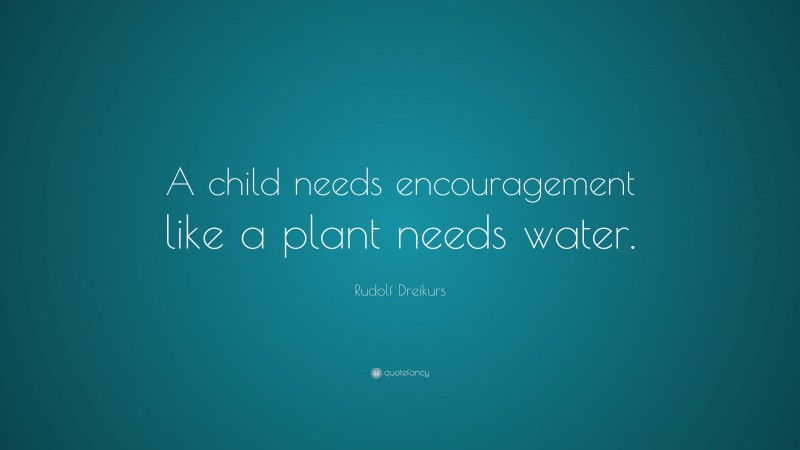 Rudolf Dreikurs Quote: “A child needs encouragement like a plant needs water.”