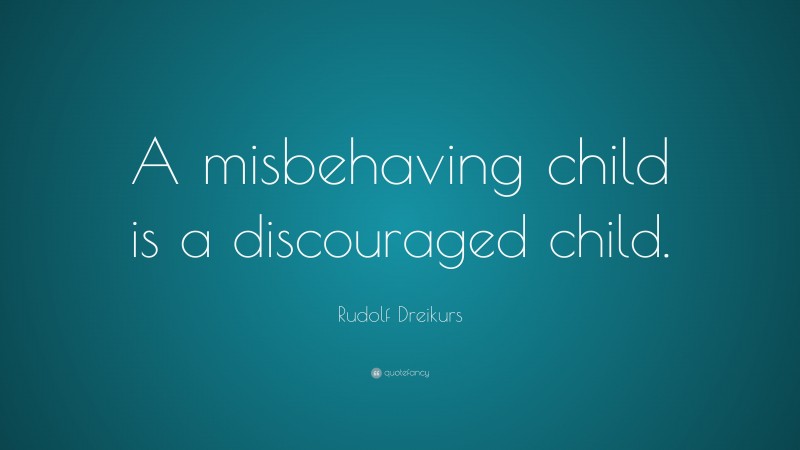 Rudolf Dreikurs Quote: “A misbehaving child is a discouraged child.”