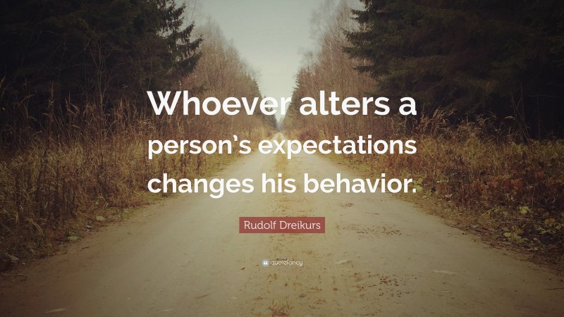 Rudolf Dreikurs Quote: “Whoever alters a person’s expectations changes his behavior.”