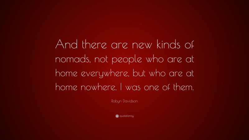 Robyn Davidson Quote: “And there are new kinds of nomads, not people who are at home everywhere, but who are at home nowhere. I was one of them.”