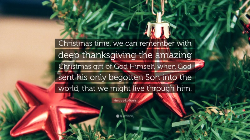 Henry M. Morris Quote: “Christmas time, we can remember with deep thanksgiving the amazing Christmas gift of God Himself, when God sent his only begotten Son into the world, that we might live through him.”
