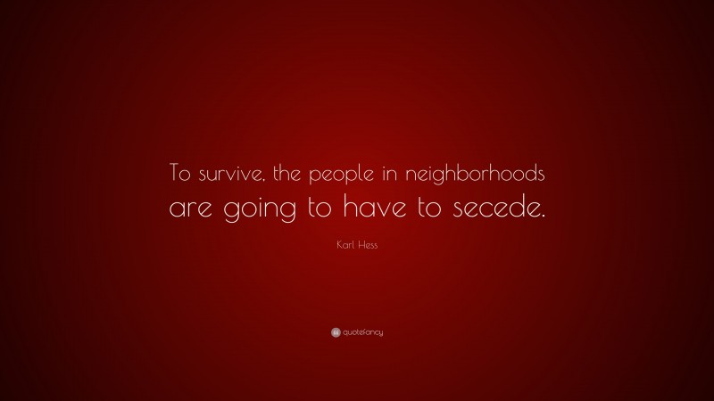 Karl Hess Quote: “To survive, the people in neighborhoods are going to have to secede.”