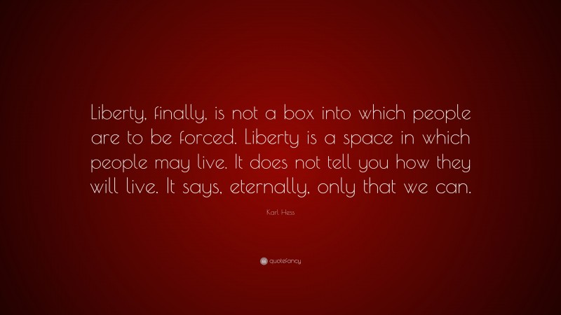 Karl Hess Quote: “Liberty, finally, is not a box into which people are to be forced. Liberty is a space in which people may live. It does not tell you how they will live. It says, eternally, only that we can.”