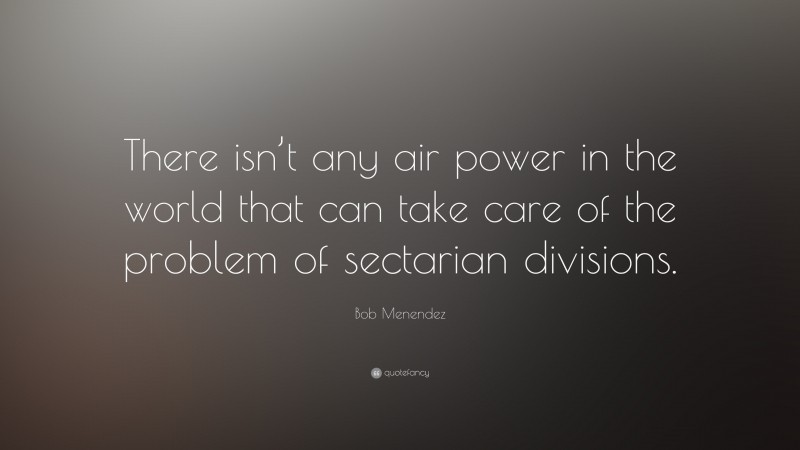 Bob Menendez Quote: “There isn’t any air power in the world that can take care of the problem of sectarian divisions.”