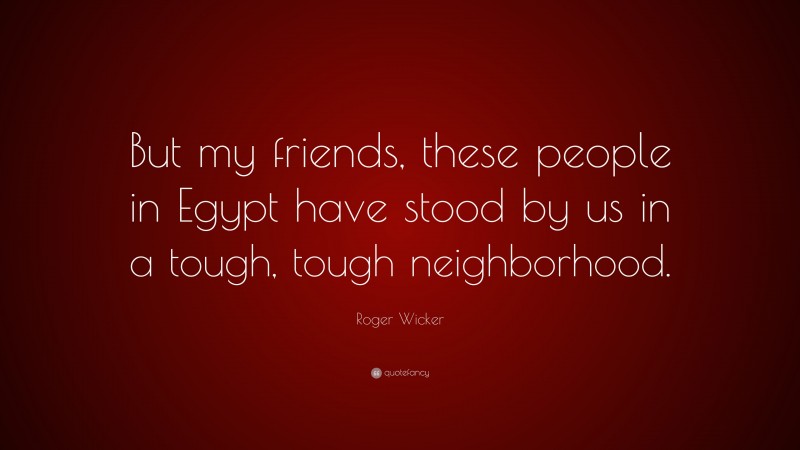 Roger Wicker Quote: “But my friends, these people in Egypt have stood by us in a tough, tough neighborhood.”