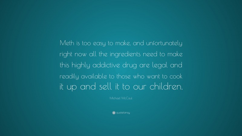 Michael McCaul Quote: “Meth is too easy to make, and unfortunately right now all the ingredients need to make this highly addictive drug are legal and readily available to those who want to cook it up and sell it to our children.”