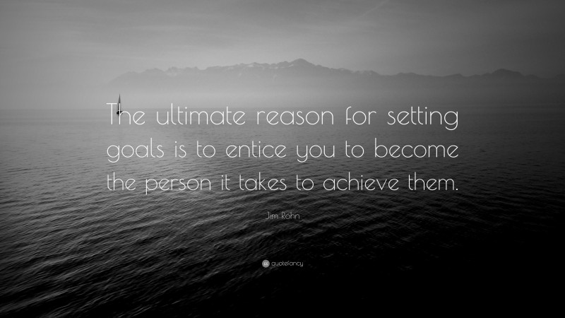 Jim Rohn Quote: “The ultimate reason for setting goals is to entice you to become the person it takes to achieve them.”