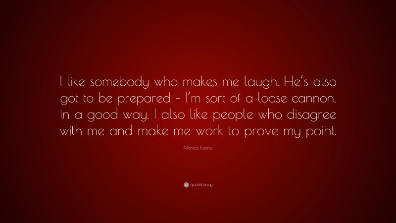Monica Keena Quote: “I like somebody who makes me laugh. He’s also got to be prepared – I’m sort of a loose cannon, in a good way. I also like people who disagree with me and make me work to prove my point.”
