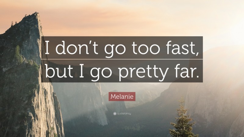 Melanie Quote: “I don’t go too fast, but I go pretty far.”