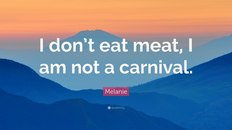 Melanie Quote: “I don’t eat meat, I am not a carnival.”