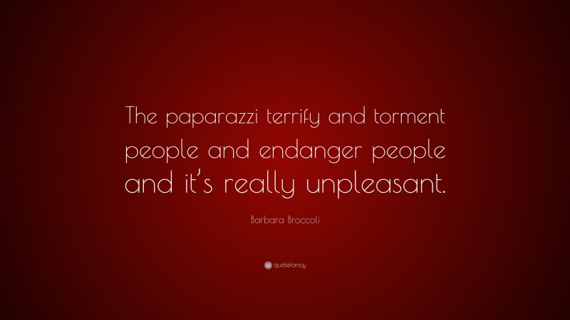 Barbara Broccoli Quote: “The paparazzi terrify and torment people and endanger people and it’s really unpleasant.”