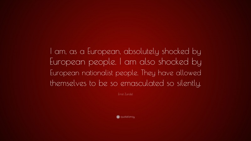 Ernst Zundel Quote: “I am, as a European, absolutely shocked by European people. I am also shocked by European nationalist people. They have allowed themselves to be so emasculated so silently.”