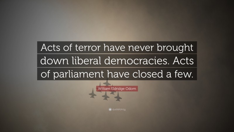 William Eldridge Odom Quote: “Acts of terror have never brought down liberal democracies. Acts of parliament have closed a few.”
