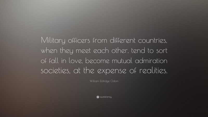 William Eldridge Odom Quote: “Military officers from different countries, when they meet each other, tend to sort of fall in love, become mutual admiration societies, at the expense of realities.”
